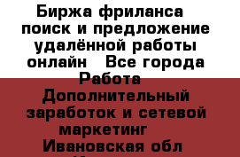 Биржа фриланса – поиск и предложение удалённой работы онлайн - Все города Работа » Дополнительный заработок и сетевой маркетинг   . Ивановская обл.,Иваново г.